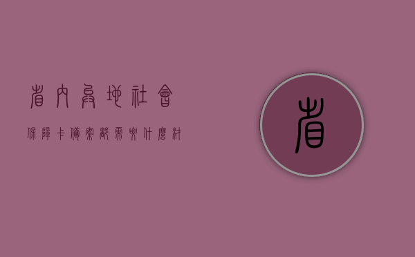 省内异地社会保障卡备案都需要什么材料（社会保障卡跨省备案需要多久）,省内异地社会保障卡备案都需要什么材料（社会保障卡跨省备案需要多久）,省内异地社会保障卡备案都需要什么材料,服务,备案,操作,第1张