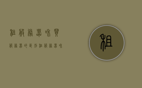 租服务器和买服务器的区别（租服务器和买服务器的区别），租服务器与买服务器的差异解析，租服务器与买服务器的差异解析，比较两者的区别与选择建议，租与买服务器，差异解析与选择建议，租与买服务器，全面解析差异与选择建议，租与买服务器，全面对比解析及选择建议，租与买服务器，全面对比解析、差异详解与选择建议