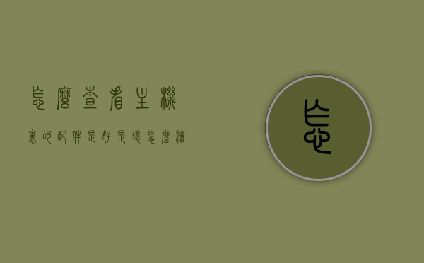 怎么查看主机里的配件是好是坏（怎么检查电脑主机配件），如何检查电脑主机配件质量？全面解析查看主机内部配件的方法