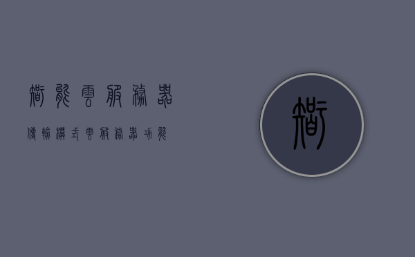 智能云服务器传输模式（云服务器 功能），智能云服务器传输模式及其功能概览