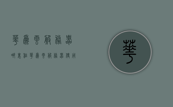 华为云服务器哪里租（华为云服务器使用教程），华为云服务器租赁指南及使用教程，华为云服务器租赁与使用指南，教程带你轻松上手华为云服务器，华为云服务器租赁与使用指南，教程带你轻松上手，探索云服务器的使用与租赁方法，华为云服务器租赁与使用指南，从入门到精通的教程探索