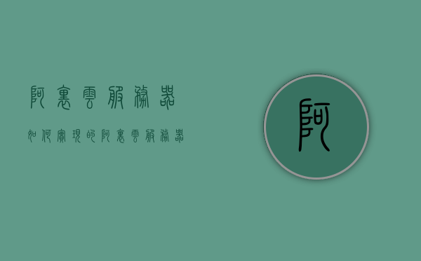 阿里云服务器如何实现的（阿里云服务器如何使用），阿里云服务器的实现与使用方法详解，阿里云服务器实现与使用的详解教程