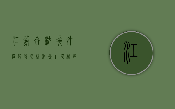 江苏合法境外投资备案材料是什么样的（江苏省企业境外投资管理办法），江苏省企业境外投资备案材料详解，合法境外投资备案流程与要求，江苏企业境外投资备案详解，备案材料、流程与要求指南，江苏企业境外合法投资备案详解，备案材料、流程与要求指南，江苏企业境外合法投资备案详解，备案材料、流程与要求指南，江苏企业境外合法投资备案详解，备案材料、流程与要求指南
