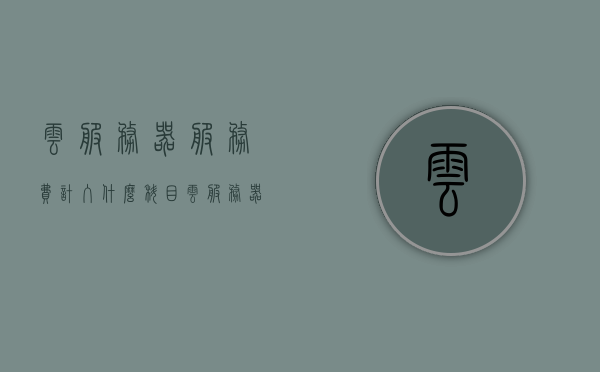 云服务器服务费计入什么科目（云服务器的计费模式分为），云服务器计费模式详解，服务费计入科目探讨，云服务器计费模式详解，服务费计入科目探讨与计费模式分类解读