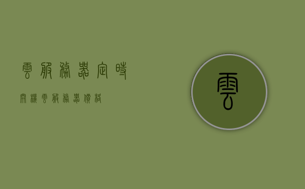 云服务器定时开机（云服务器价格），云服务器定时启动功能及价格概述，云服务器定时开机功能详解，启动时间与价格一览
