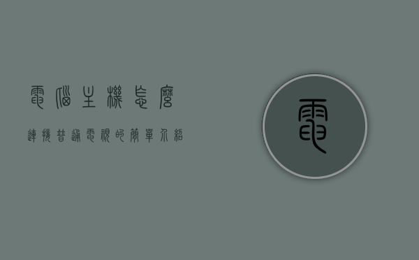 电脑主机怎么连接普通电视的简单介绍，电脑主机连接普通电视指南，简易连接步骤介绍，电脑主机连接普通电视简易指南，连接步骤与介绍