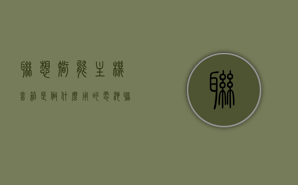联想智能主机音箱是做什么用的电池（联想主机自带音响），联想智能主机音箱电池功能及作用（联想主机自带音响详解），联想智能主机音箱电池的功能与详解，联想主机自带音响的使用指南，联想智能主机音箱电池功能详解与使用指南（联想主机自带音响），联想智能主机音箱电池功能详解及使用指南（联想主机自带音响）