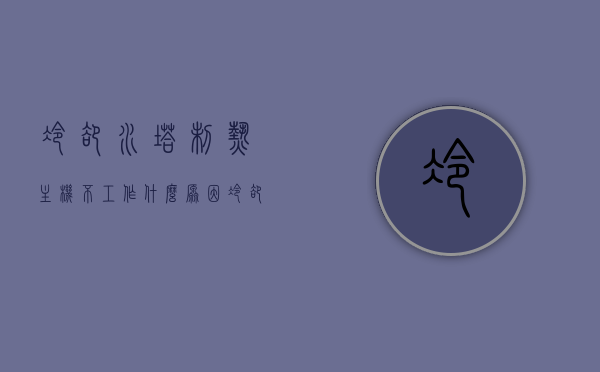 冷却水塔制热主机不工作什么原因（冷却水塔电机），冷却水塔制热主机故障分析，电机不工作的原因探讨