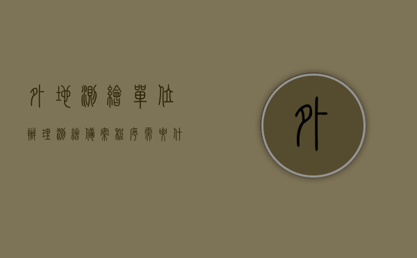 外地测绘单位办理测绘备案程序需要什么（省外测绘公司在本省有业务需备案），省外测绘公司在本省业务办理备案流程及所需材料清单，省外测绘公司在本省业务办理备案流程及所需材料清单详解，省外测绘公司在本省业务备案流程详解，备案程序、所需材料清单及详细流程介绍