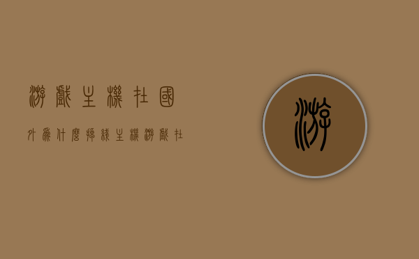 游戏主机在国外为什么掉线（主机游戏在国外火吗），游戏主机在国外为何频繁掉线？探讨主机游戏在国外的发展状况及受欢迎程度