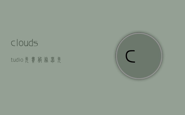 cloudstudio免费服务器（免费的云服务器使用），免费云服务器体验，CloudStudio的云端之旅，CloudStudio免费云服务器体验，云端之旅开启，CloudStudio免费云服务器体验之旅，开启云端之旅