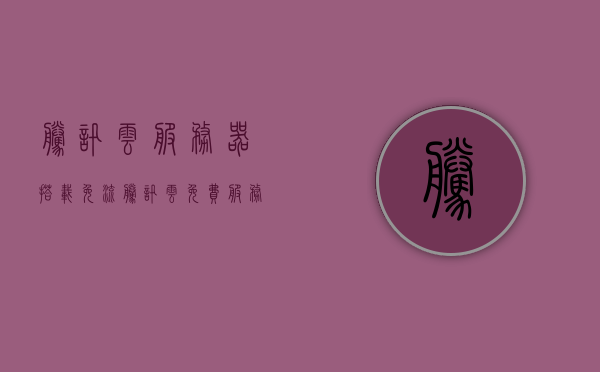 腾讯云服务器搭载免流（腾讯云 免费服务器），腾讯云服务器免流搭载，免费服务器体验！