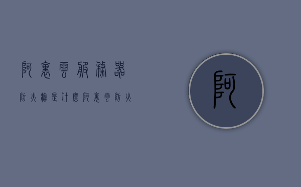 阿里云服务器防火墙是什么（阿里云防火墙端口开放），阿里云服务器防火墙介绍及端口开放指南，阿里云服务器防火墙介绍与端口开放指南，了解阿里云防火墙及其功能，阿里云服务器防火墙介绍与端口开放指南，功能解析及使用指南