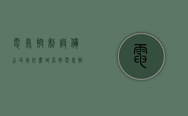 电气控制设备公司用什么域名好（电气控制设备厂），电气控制设备公司优质域名选择指南（电气控制设备厂），电气控制设备公司优质域名选择指南，域名推荐与选择策略（电气控制设备厂）