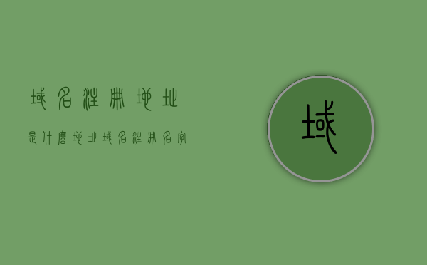 域名注册地址是什么地址（域名注册名字），如何获取域名注册地址及域名注册名字，如何获取域名注册地址及注册名字，详细步骤解析