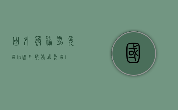 国外服务器免费ip?（国外服务器免费ip地址和端口），国外服务器免费IP地址及端口信息汇总，国外服务器免费IP地址及端口信息一览，最新免费IP地址和端口汇总
