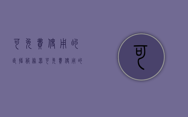可免费使用的直播服务器（可免费使用的直播服务器有哪些），关于免费使用的直播服务器，探索免费直播服务器的选择