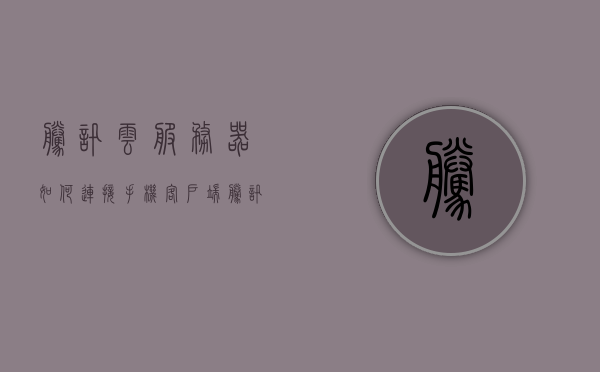 腾讯云服务器如何连接手机客户端（腾讯云服务器如何连接手机客户端服务），腾讯云服务器连接手机客户端指南，腾讯云服务器连接手机客户端操作指南，连接手机客户端服务的方法与步骤，腾讯云服务器连接手机客户端操作指南，连接方法与步骤详解，腾讯云服务器连接手机客户端操作指南，方法与步骤详解，腾讯云服务器连接手机客户端操作详解，步骤与指南