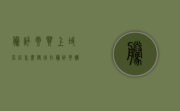 腾讯云买上域名后怎么使用（在腾讯云购买的域名在阿里云能用么），腾讯云购买域名后的使用指南及域名在阿里云兼容性解析，注，标题应简洁明了，突出核心内容，同时考虑到吸引用户点击阅读的因素。以上标题仅供参考，可根据具体情况酌情调整。，腾讯云购买域名使用指南，跨云操作解析及阿里云兼容性解析方法，腾讯云购买域名使用指南，跨云操作与阿里云兼容性解析方法