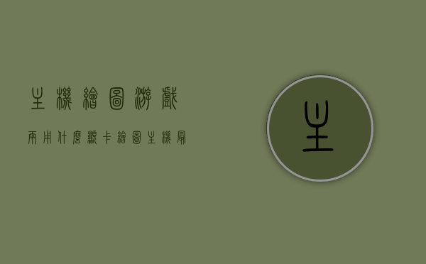 主机绘图游戏两用什么显卡（绘图主机最佳配置），主机绘图游戏最佳显卡选择，两用的显卡配置推荐，主机绘图游戏两用显卡推荐，最佳配置与选择指南