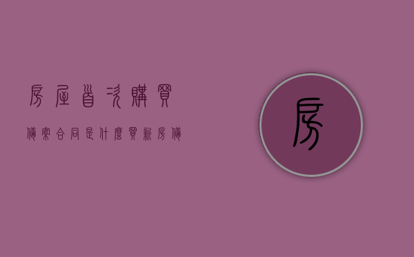 房屋首次购买备案合同是什么（买新房备案是什么意思），房屋首次购买备案合同详解，什么是买新房备案？，房屋首次购买备案合同详解，了解买新房备案的含义与流程