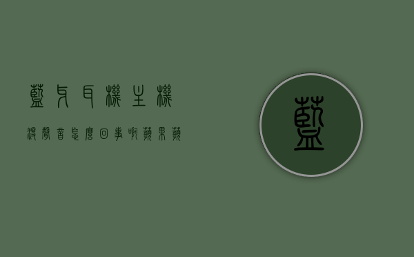 蓝牙耳机主机没声音怎么回事啊苹果（苹果蓝牙耳机主机突然不好使了是怎么回事），苹果蓝牙耳机主机无声故障解析，原因与解决方法