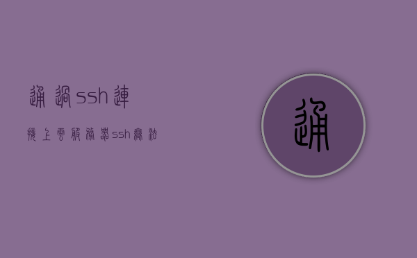 通过ssh连接上云服务器（ssh无法连接linux服务器），SSH连接云服务器，解决无法连接Linux服务器问题