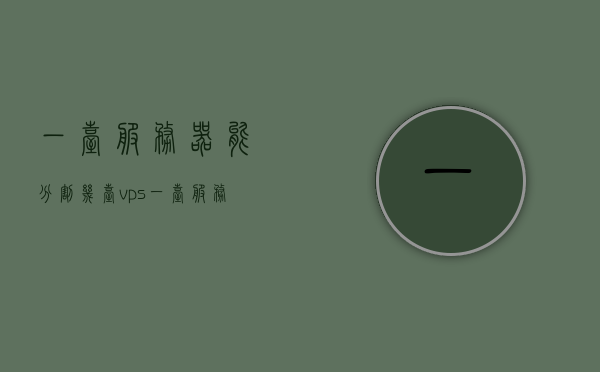一台服务器能分割几台vps（一台服务器可以放几个项目），一台服务器能支持多少个VPS（项目数量限制解析），解析一台服务器能支持的VPS数量及项目数量限制