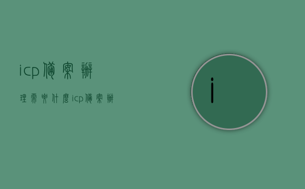 icp备案办理需要什么（icp备案办理需要多少钱），ICP备案办理流程及费用解析，ICP备案办理流程及费用全解析，所需材料、费用及办理指南，ICP备案办理详解，流程、费用及所需材料全解析指南，ICP备案办理详解，流程、费用与所需材料全解析及指南