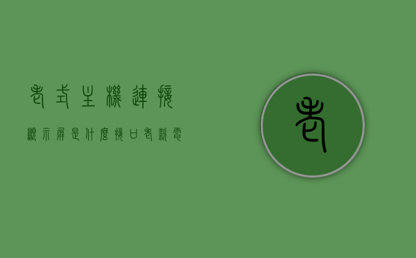 老式主机连接显示屏是什么接口（老款电脑主机和新款显示屏怎么连接），老式主机连接显示屏的接口问题及新老电脑主机与显示屏的连接方法