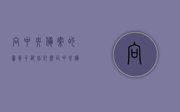 向中央备案的党员干部指什么（向中央备案的党员干部指什么意思），向中央备案的党员干部含义解析