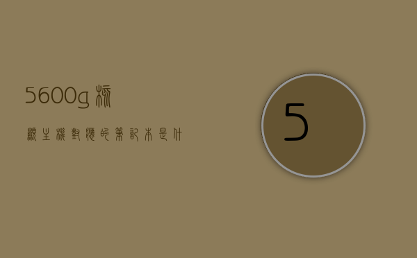 5600g核显主机对应的笔记本是什么（5600g核显主机对应的笔记本是什么配置），5600G核显主机对应笔记本型号及配置解析，解析，5600G核显主机对应的笔记本型号及配置全解析，5600G核显主机对应笔记本型号及配置全解析，深度探讨笔记本配置与性能关联，深度解析，5600G核显主机对应笔记本型号及配置全解析，探讨笔记本配置与性能关联，深度解析，5600G核显主机对应笔记本型号及配置全览，探讨性能关联与笔记本配置选择，关于笔记本配置深度解析，5600G核显主机对应笔记本型号及性能关联全解析