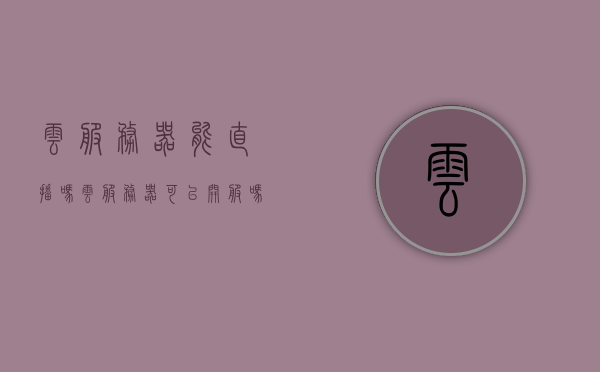 云服务器能直播吗（云服务器可以开服吗），关于云服务器能否进行直播及开设服务器的探讨，关于云服务器直播及开设服务器的探讨，能否实现？