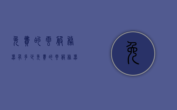 免费的云服务器有多少（免费的云服务器哪家好），免费云服务器概览，哪些云服务器提供商真正值得信任？，免费云服务器概览，哪些提供商真正值得信任，比较各大免费云服务器优劣，免费云服务器概览，比较各大提供商的优劣，哪些真正值得信任？