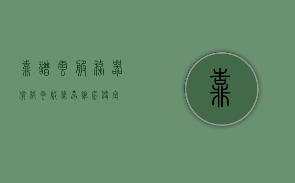靠谱云服务器价格（云服务器谁家便宜），云服务器价格大比拼，哪家云服务提供商更靠谱且实惠？