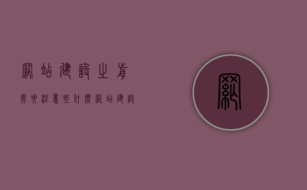 网站建设之前需要注意些什么（网站建设的要注意的问题），网站建设前的注意事项，关键问题与准备事项全解析