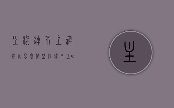 主机连不上无线网怎么办（主机连不上wifi），主机无法连接无线网络，解决方法与排查步骤，主机连不上无线网？解决方法与排查步骤全解析，主机连不上无线网？全面解析解决方法与排查步骤