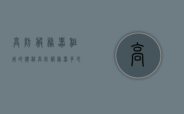 高防服务器租用的价格（高防服务器多少钱），高防服务器租用的价格详解，多少钱一台？，高防服务器租用价格详解，多少钱一台？，高防服务器租用价格详解，多少钱一台？全面解析高防服务器租赁费用。，高防服务器租用价格全面解析，费用构成与最新报价揭秘，高防服务器租用价格全面解析，费用构成、最新报价及深度了解，高防服务器租用价格全面解析，费用构成、最新报价及深度探讨，高防服务器租用价格深度解析，费用构成、最新报价与全面探讨，高防服务器租用价格深度解析，费用构成、最新报价与全面探讨 第1张