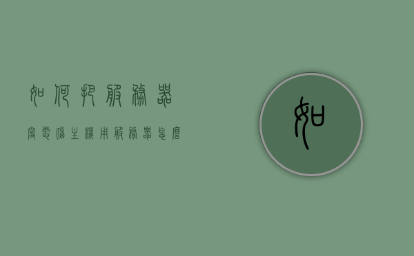 如何把服务器当电脑主机用（服务器怎么当电脑用），如何将服务器转变为电脑主机使用指南，服务器当电脑用的方法与步骤，服务器转变为电脑主机使用指南，方法与步骤详解