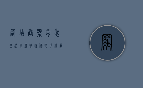 网店卖预包装食品怎么办理备案手续（卖预包装食品店铺有什么要求），网店销售预包装食品备案手续详解及店铺要求概述，网店销售预包装食品备案手续详解与店铺要求概览，备案流程、要求全解析，网店销售预包装食品备案手续详解及店铺要求概览，流程与要求全解析，网店销售预包装食品备案手续详解，店铺要求与流程全解析，网店销售预包装食品备案手续详解，店铺要求与流程指南，网店销售预包装食品备案手续详解及店铺要求指南，流程与要求全解析，网店销售预包装食品备案手续详解及店铺要求指南，流程、要求全解析