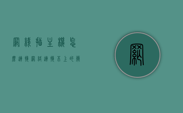 网线插主机怎么连接网络连接不上的简单介绍，网线连接主机与网络连接问题的简易解析，网线连接主机与网络连接问题的解析与解决指南