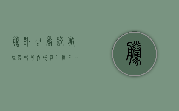 腾讯云香港服务器和国内的有什么不一样嘛（腾讯云服务器），腾讯云香港服务器与国内服务器的差异解析（腾讯云服务器对比）