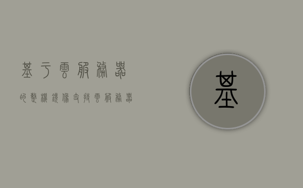 基于云服务器的整机镜像支持（云服务器镜像的作用），云服务器整机镜像支持，云服务器镜像的作用解析，云服务器整机镜像支持解析，作用与功能探讨