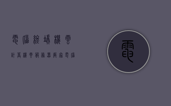 电脑终端机云计算机云服务器厂家（电脑云终端是什么意思），电脑云终端概念解析，云计算机与云服务器厂家介绍