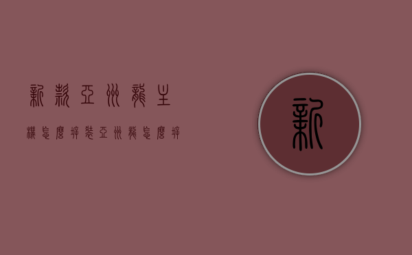 新款亚洲龙主机怎么拆装（亚洲龙怎么拆中控屏幕），新款亚洲龙主机及中控屏幕拆装指南，新款亚洲龙主机及中控屏幕拆装详解，拆装指南与步骤，新款亚洲龙主机及中控屏幕拆装详解，拆装指南与步骤全解析，新款亚洲龙主机及中控屏幕拆装详解，拆装指南与步骤全解析，新款亚洲龙主机及中控屏幕拆装详解，拆装指南与步骤全解析，新款亚洲龙主机及中控屏幕拆装详解，全面解析拆装步骤与指南，全面解析新款亚洲龙主机及中控屏幕拆装步骤与指南，新款亚洲龙主机及中控屏幕拆装详解，全面指南与步骤全解析