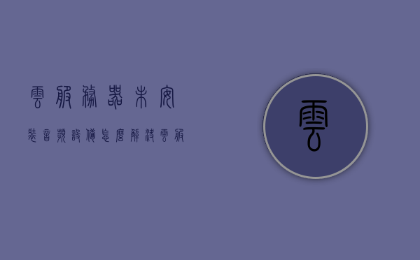 云服务器未安装音频设备怎么解决（云服务器未连接是什么意思），云服务器未安装音频设备解决方案及云服务连接问题解析，云服务器音频设备缺失解决方案与连接问题解析，解决音频设备未安装及云服务连接难题