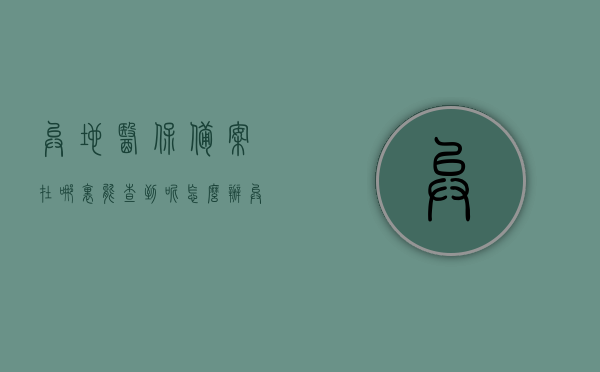 异地医保备案在哪里能查到呢怎么办（异地医保备案进度查询），异地医保备案进度查询指南，如何查询备案进度及查询地点全解析，异地医保备案进度查询全攻略，查询地点与操作指南解析