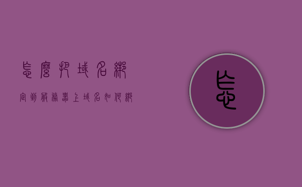 怎么把域名绑定到服务器上（域名如何绑定服务器地址），如何绑定域名到服务器地址？详细步骤解析