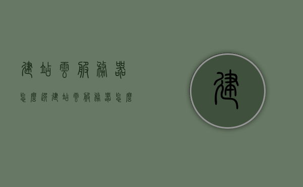 建站云服务器怎么选（建站云服务器怎么选端口），建站云服务器选择与端口选择攻略，打造高效稳定网站之选