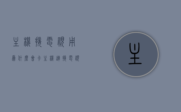 主机接电视用为什么会卡（主机连接电视会卡吗），主机连接电视为何会出现卡顿问题？，主机连接电视为何会出现卡顿问题解析，解析主机连接电视卡顿问题的原因与解决方案